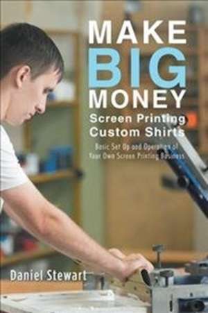 Make Big Money Screen Printing Custom Shirts de Daniel Stewart