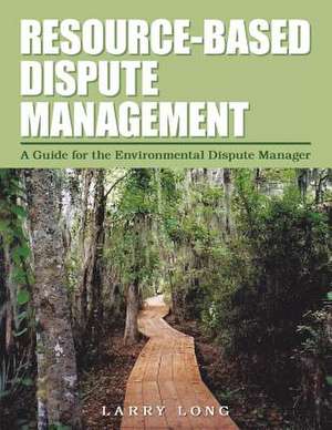 Resource-Based Dispute Management: A Guide for the Environmental Dispute Manager de Larry Long