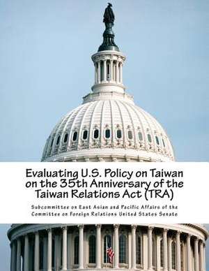 Evaluating U.S. Policy on Taiwan on the 35th Anniversary of the Taiwan Relations ACT (Tra) de Subcommittee on East Asian and Pacific a.