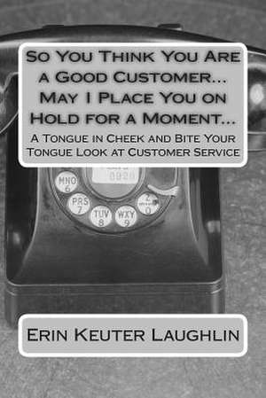 So You Think You Are a Good Customer...May I Place You on Hold for a Moment... de Erin K. Keuter Laughlin