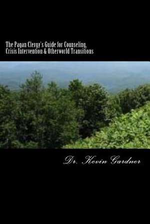 The Pagan Clergy's Guide for Counseling, Crisis Intervention & Otherworld Transitions de Dr Kevin M. Gardner