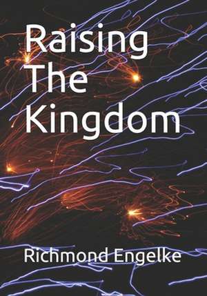 Raising the Kingdom de Richmond B. Engelke