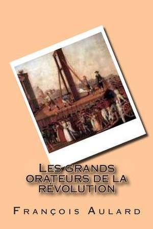 Les Grands Orateurs de La Revolution de M. Francois Alphonse Aulard