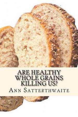 Are Healthy Whole Grains Killing Us? de Ann Satterthwaite