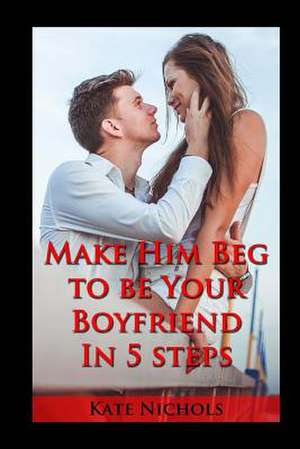 Make Him Beg to Be Your Boyfriend in 5 Steps de Kate Nichols