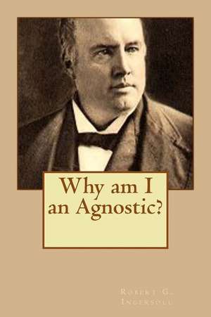 Why Am I an Agnostic? de Robert G. Ingersoll