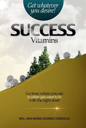 Success Vitamins; Get Whatever You Desire!, the Unique Laws of Success and Happiness de Ana Maria Godinez Gonzalez