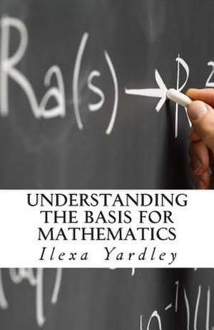 Understanding the Basis for Mathematics de Ilexa Yardley