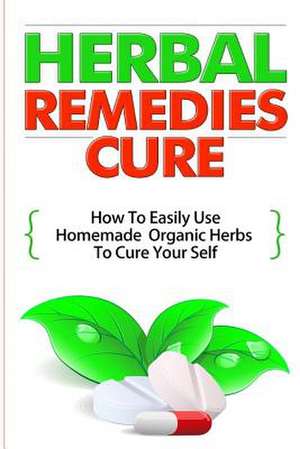 Herbal Remedies Cure - How to Easily Use Homemade Organic Herbs to Cure Your Self de Virginia French