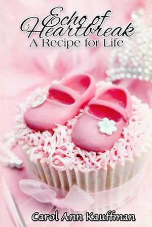 Echo of Heartbreak, a Recipe for Life de Carol Ann Kauffman