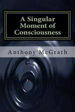 A Singular Moment of Consciousness de MR Anthony James McGrath