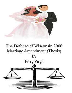 The Defense of Wisconsin 2006 Marriage Amendment (Thesis) de Terry Virgil