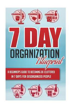 7-Day Organization Blueprint - A Beginners Guide to Becoming de-Cluttered in 7 Days for Disorganized People de 7. Day Guides