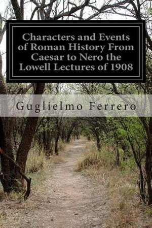 Characters and Events of Roman History from Caesar to Nero the Lowell Lectures of 1908 de Guglielmo Ferrero