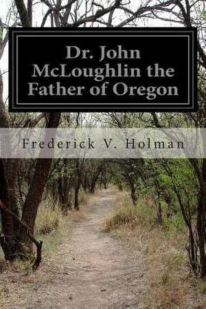 Dr. John McLoughlin the Father of Oregon de Frederick V. Holman