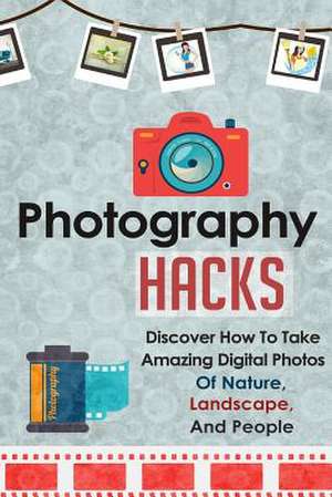 Photography Hacks - Discover How to Take Amazing Digital Photos of Nature, Landscape, and People de Janelle Watkinson