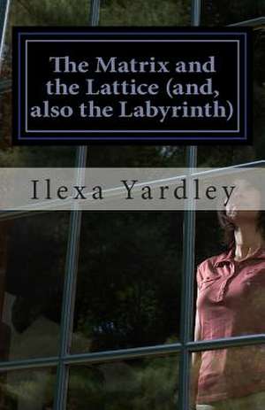 The Matrix and the Lattice (And, Also the Labyrinth) de Ilexa Yardley