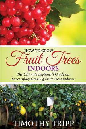 How to Grow Fruit Trees Indoors de Timothy Tripp