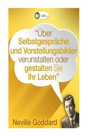 Uber Selbstgesprache Und Vorstellungsbilder Gestalten Sie Ihr Leben! de Neville Lancelot Goddard