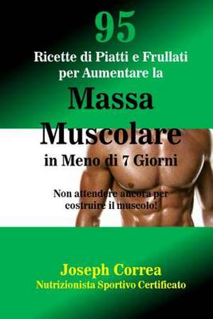 95 Ricette Di Piatti E Frullati Per Aumentare La Massa Muscolare in Meno Di 7 Giorni de Correa (Nutrizionista Sportivo Certifica