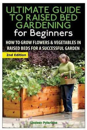 The Ultimate Guide to Raised Bed Gardening for Beginners de Lindsey Pylarinos