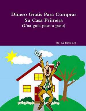 Dinero Gratis Para Comprar Su Casa Primera (Una Guia Paso a Paso) de Leticia Lee