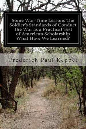 Some War-Time Lessons the Soldier's Standards of Conduct the War as a Practical Test of American Scholarship What Have We Learned? de Frederick Paul Keppel