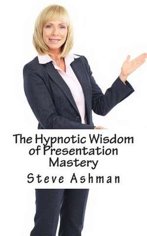 The Hypnotic Wisdom of Presentation Mastery de MR Steve Ashman