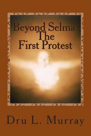 Beyond Selma, the First Protest de Dru L. Murray