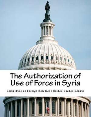 The Authorization of Use of Force in Syria de Committee on Foreign Relations United St