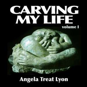 Carving My Life de Angela Treat Lyon