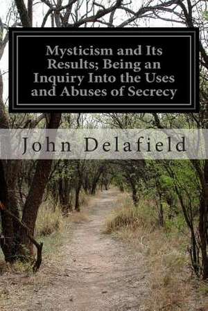 Mysticism and Its Results; Being an Inquiry Into the Uses and Abuses of Secrecy de John Delafield