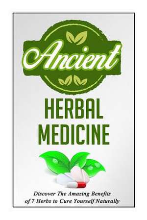 Ancient Herbal Medicine - Discover the Amazing Benefits of 7 Herbs to Cure Your de Carmen McKenzie