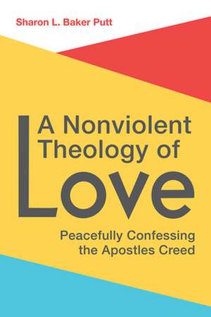 A Nonviolent Theology of Love: Peacefully Confessing the Apostles Creed de Sharon L. Baker Putt