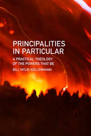 Principalities in Particular: A Practical Theology of the Powers That Be de Bill Wylie-Kellermann