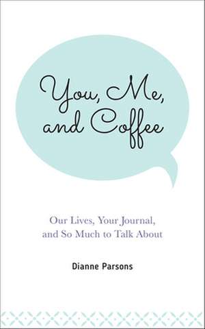 You, Me, and Coffee: Our Lives, Your Journal, and So Much to Talk about de Dianne Parsons