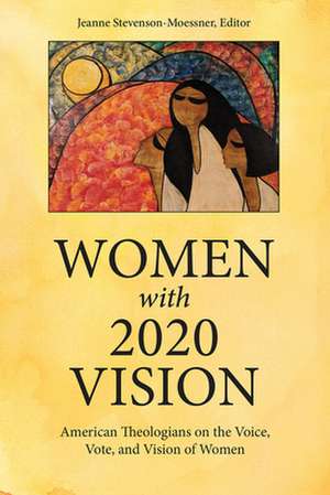 Women with 2020 Vision: American Theologians on the Voice, Vote, and Vision of Women de Jeanne Stevenson-Moessner