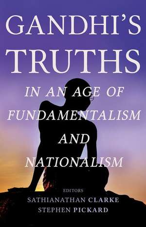 Gandhi's Truths in an Age of Fundamentalism and Nationalism de Sathianathan Clarke