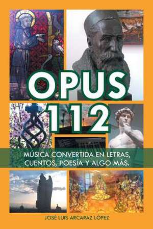 Opus 112: Musica Convertida En Letras, Cuentos, Poesia y Algo Mas. de Jose Luis Arcaraz Lopez