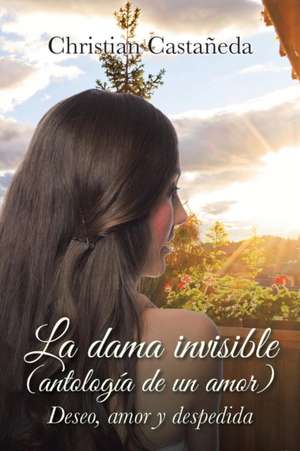 La Dama Invisible (Antologia de Un Amor): Deseo, Amor y Despedida de Christian Castañeda