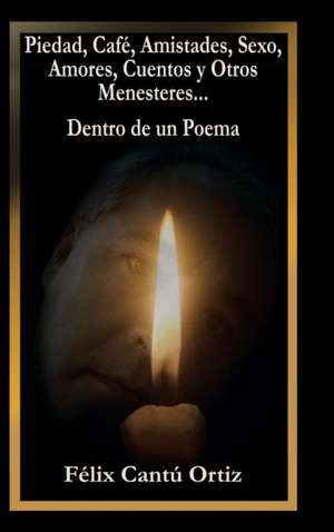 Piedad, Café, Amistades, Sexo, Amores, Cuentos Y Otros Menesteres... Dentro De Un Poema de Félix Cantú Ortiz