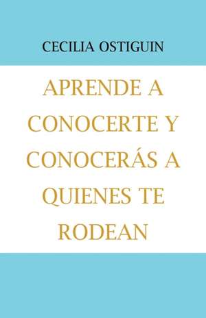 Aprende a Conocerte Y Conocerás a Quienes Te Rodean de Cecilia Ostiguin