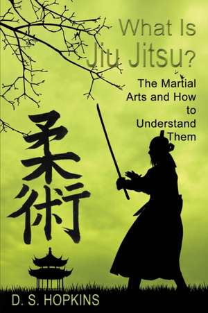 What Is Jiu Jitsu? The Martial Arts And How To Understand Them de D. S. Hopkins