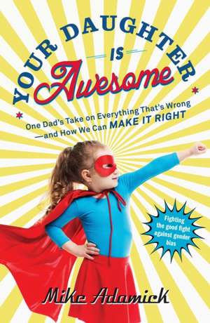 Your Daughter Is Awesome: One Dad's Take on Everything That's Wrong--and How We Can Make It Right de Mike Adamick