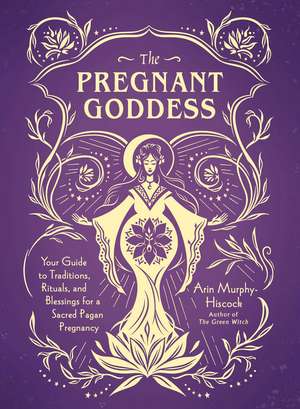 The Pregnant Goddess: Your Guide to Traditions, Rituals, and Blessings for a Sacred Pagan Pregnancy de Arin Murphy-Hiscock