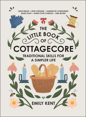 The Little Book of Cottagecore: Traditional Skills for a Simpler Life de Emily Kent