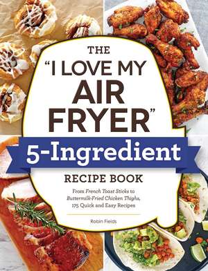 The "I Love My Air Fryer" 5-Ingredient Recipe Book: From French Toast Sticks to Buttermilk-Fried Chicken Thighs, 175 Quick and Easy Recipes de Robin Fields