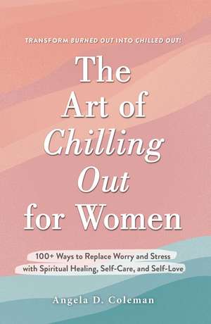 The Art of Chilling Out for Women: 100+ Ways to Replace Worry and Stress with Spiritual Healing, Self-Care, and Self-Love de Angela D. Coleman