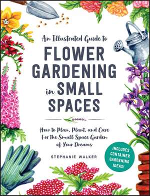 How to Grow Flowers in Small Spaces: An Illustrated Guide to Planning, Planting, and Caring for Your Small Space Flower Garden de Stephanie Walker