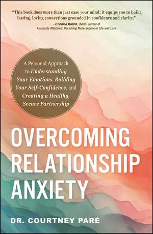 Overcoming Relationship Anxiety: A Personal Approach to Understanding Your Emotions, Building Your Self-Confidence, and Creating a Healthy, Secure Partnership de Dr. Courtney Paré